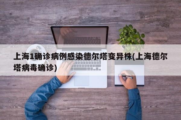 上海1确诊病例感染德尔塔变异株(上海德尔塔病毒确诊)