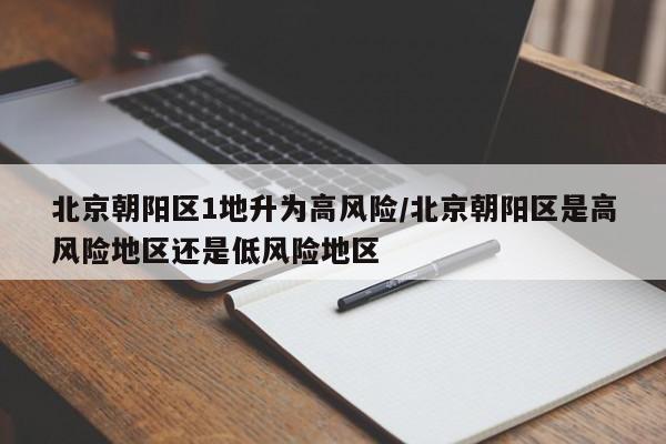 北京朝阳区1地升为高风险/北京朝阳区是高风险地区还是低风险地区