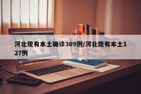 河北现有本土确诊309例/河北现有本土127例