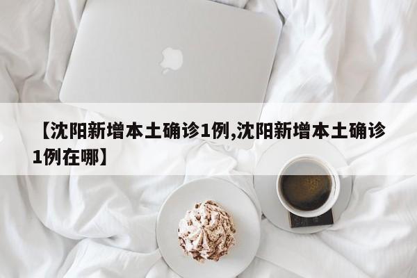 【沈阳新增本土确诊1例,沈阳新增本土确诊1例在哪】