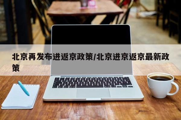 北京再发布进返京政策/北京进京返京最新政策