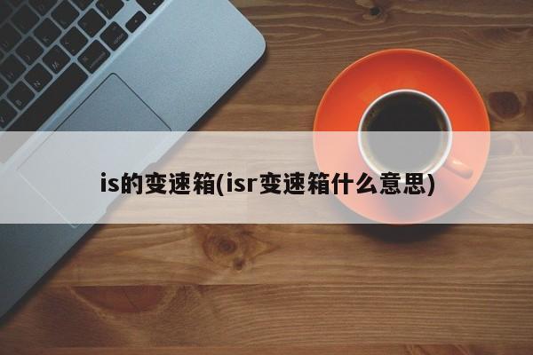 is的变速箱(isr变速箱什么意思)