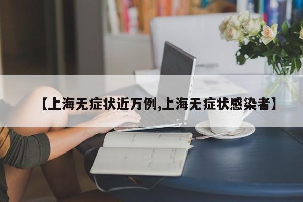 【上海无症状近万例,上海无症状感染者】