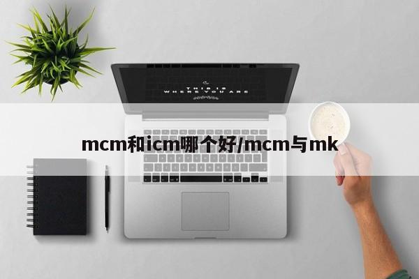mcm和icm哪个好/mcm与mk