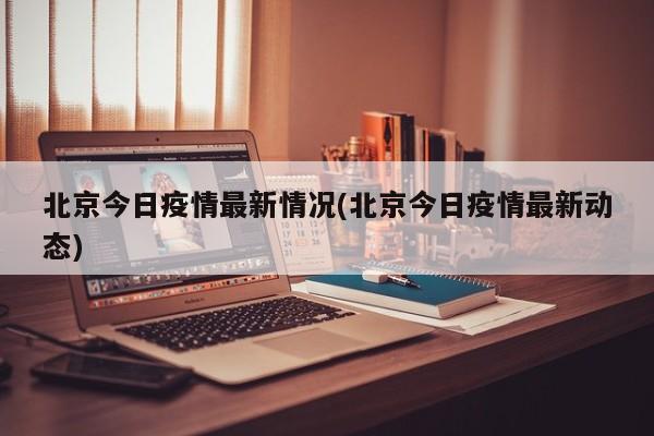 北京今日疫情最新情况(北京今日疫情最新动态)