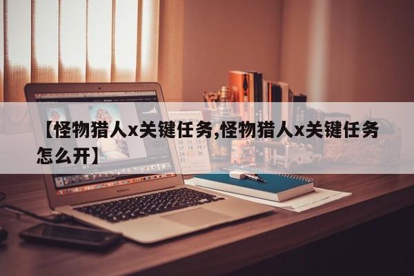 【怪物猎人x关键任务,怪物猎人x关键任务怎么开】