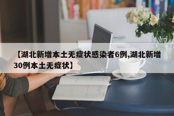 【湖北新增本土无症状感染者6例,湖北新增30例本土无症状】