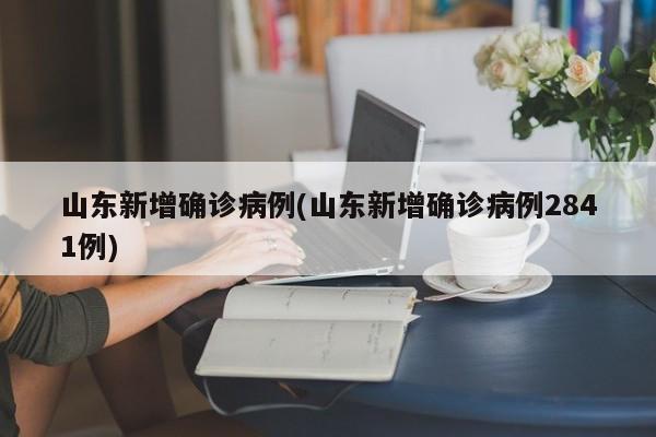 山东新增确诊病例(山东新增确诊病例2841例)