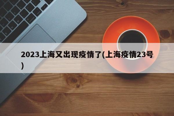 2023上海又出现疫情了(上海疫情23号)