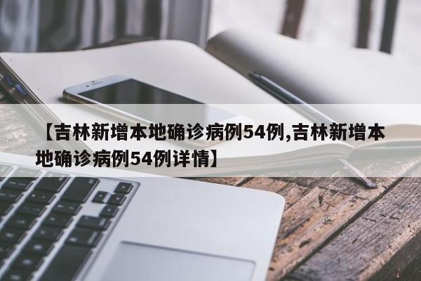 【吉林新增本地确诊病例54例,吉林新增本地确诊病例54例详情】