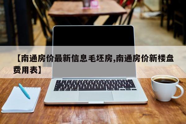 【南通房价最新信息毛坯房,南通房价新楼盘费用表】