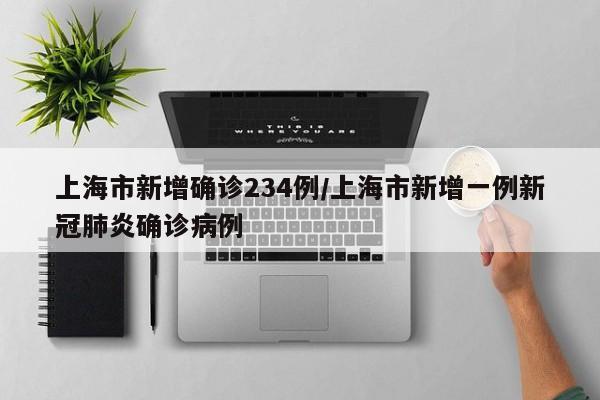 上海市新增确诊234例/上海市新增一例新冠肺炎确诊病例