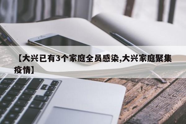 【大兴已有3个家庭全员感染,大兴家庭聚集疫情】