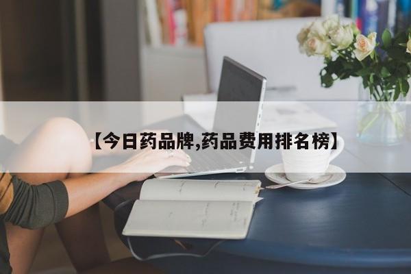 【今日药品牌,药品费用排名榜】