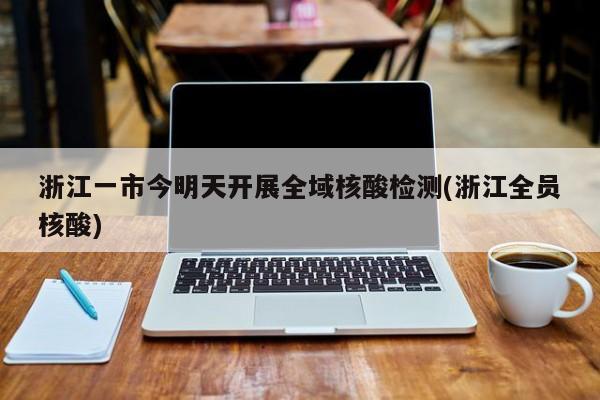 浙江一市今明天开展全域核酸检测(浙江全员核酸)