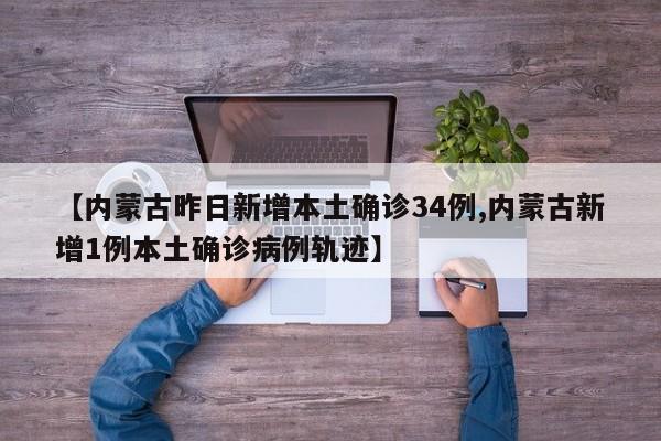 【内蒙古昨日新增本土确诊34例,内蒙古新增1例本土确诊病例轨迹】