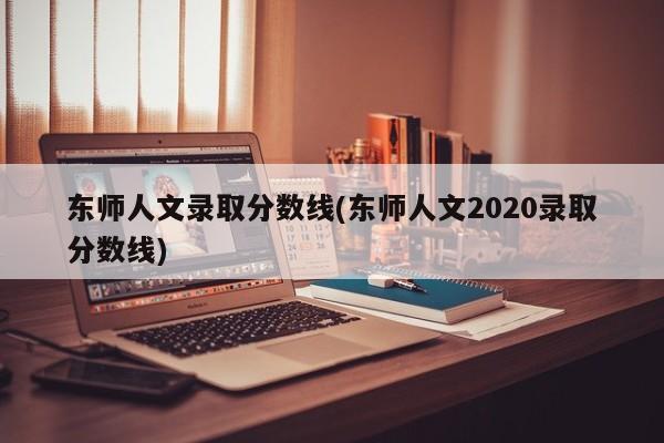 东师人文录取分数线(东师人文2020录取分数线)