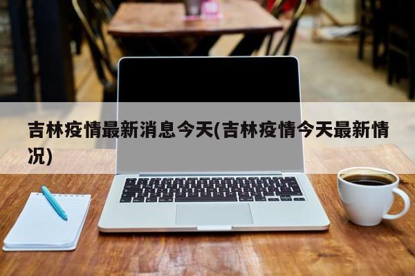 吉林疫情最新消息今天(吉林疫情今天最新情况)