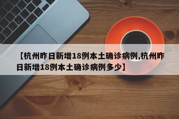 【杭州昨日新增18例本土确诊病例,杭州昨日新增18例本土确诊病例多少】