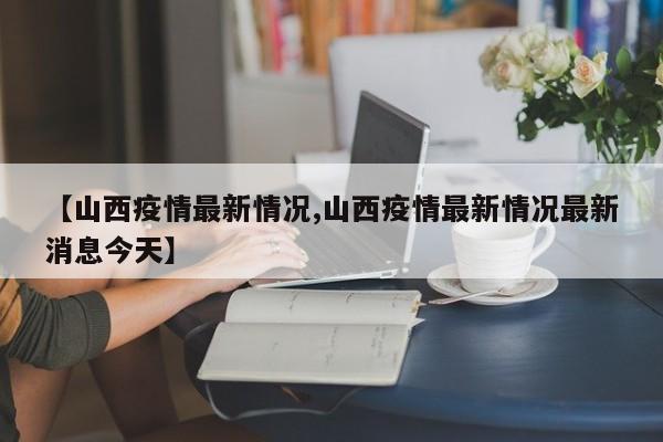 【山西疫情最新情况,山西疫情最新情况最新消息今天】