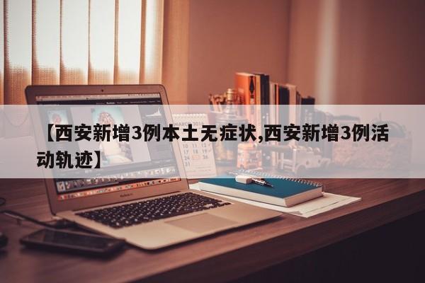 【西安新增3例本土无症状,西安新增3例活动轨迹】