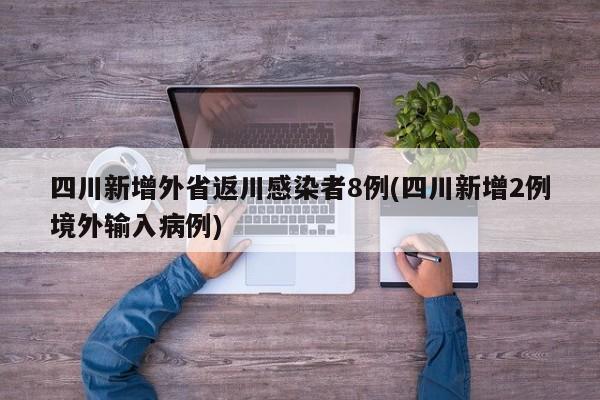 四川新增外省返川感染者8例(四川新增2例境外输入病例)