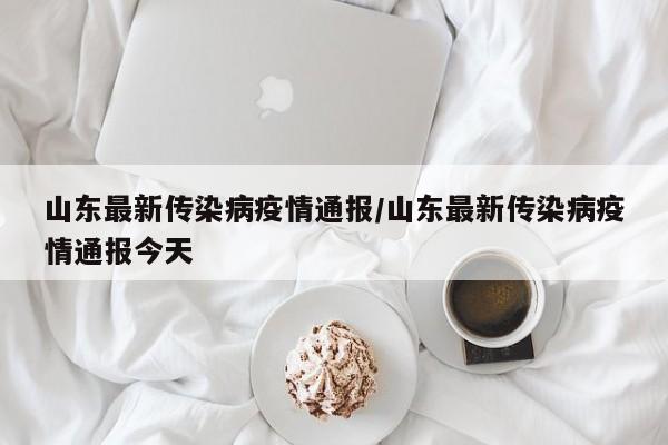 山东最新传染病疫情通报/山东最新传染病疫情通报今天