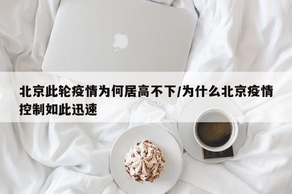 北京此轮疫情为何居高不下/为什么北京疫情控制如此迅速