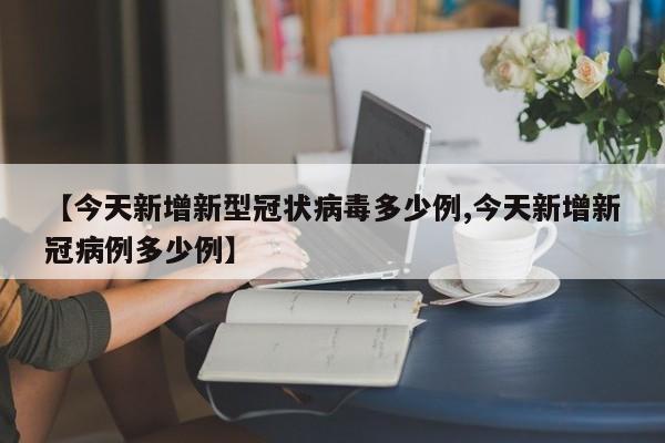 【今天新增新型冠状病毒多少例,今天新增新冠病例多少例】