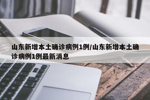 山东新增本土确诊病例1例/山东新增本土确诊病例1例最新消息