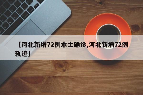 【河北新增72例本土确诊,河北新增72例轨迹】