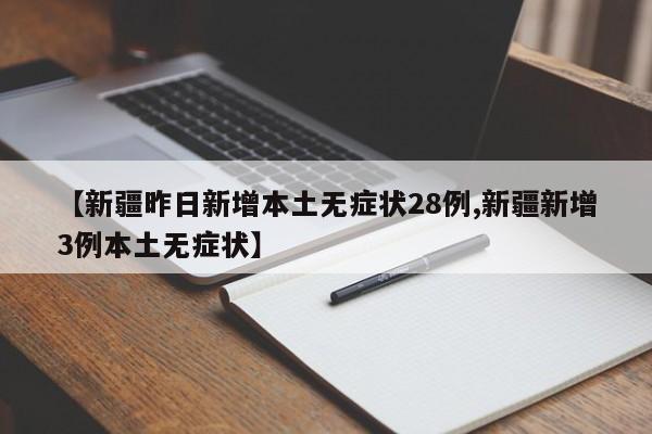 【新疆昨日新增本土无症状28例,新疆新增3例本土无症状】