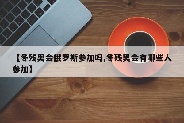 【冬残奥会俄罗斯参加吗,冬残奥会有哪些人参加】