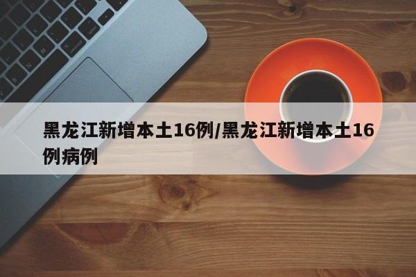 黑龙江新增本土16例/黑龙江新增本土16例病例