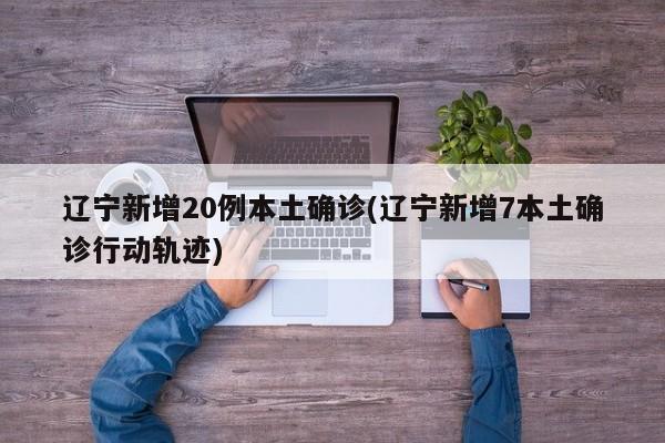 辽宁新增20例本土确诊(辽宁新增7本土确诊行动轨迹)