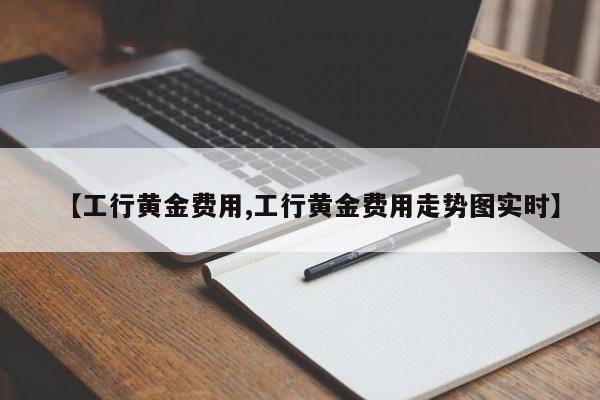 【工行黄金费用,工行黄金费用走势图实时】