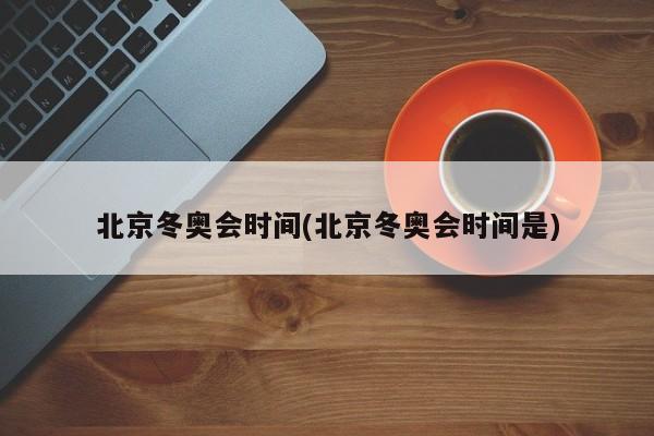 北京冬奥会时间(北京冬奥会时间是)