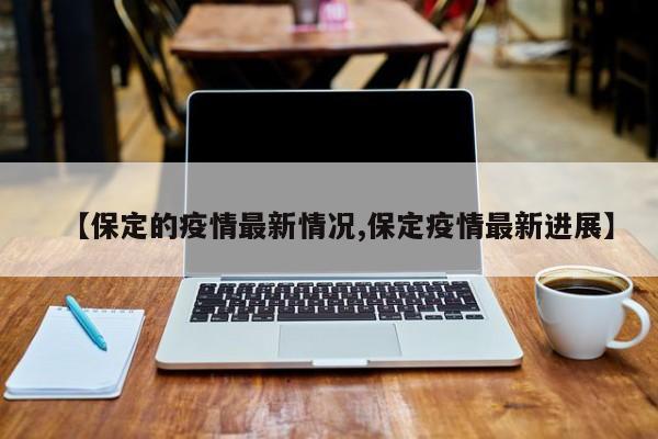 【保定的疫情最新情况,保定疫情最新进展】