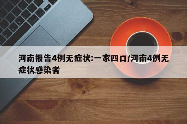 河南报告4例无症状:一家四口/河南4例无症状感染者