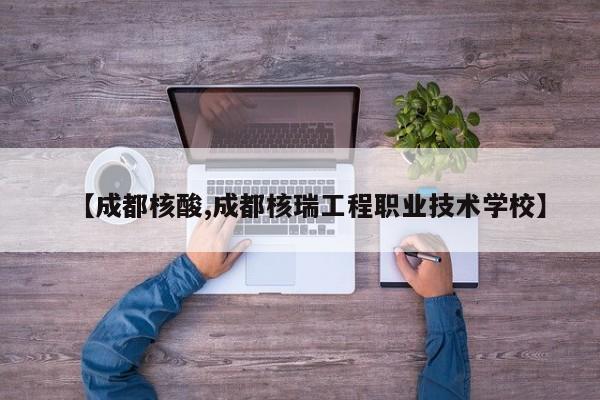 【成都核酸,成都核瑞工程职业技术学校】