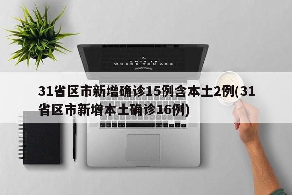 31省区市新增确诊15例含本土2例(31省区市新增本土确诊16例)
