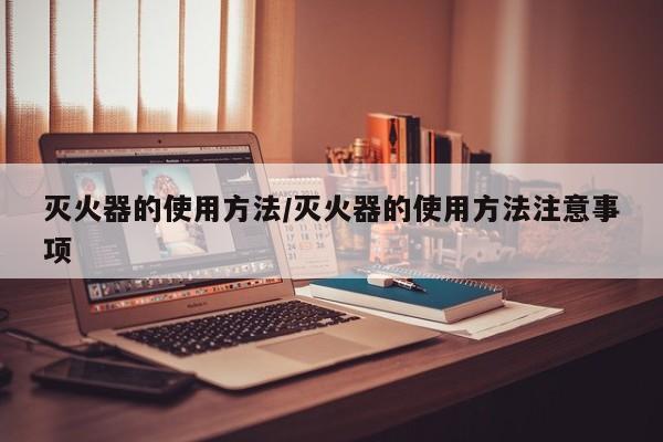 灭火器的使用方法/灭火器的使用方法注意事项