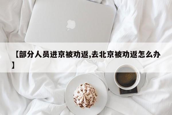 【部分人员进京被劝返,去北京被劝返怎么办】