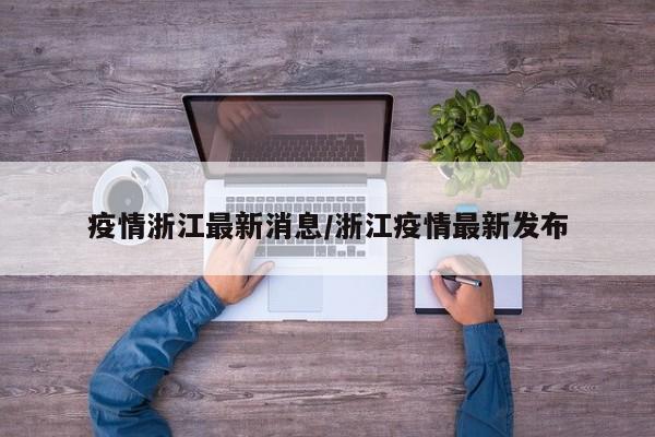 疫情浙江最新消息/浙江疫情最新发布