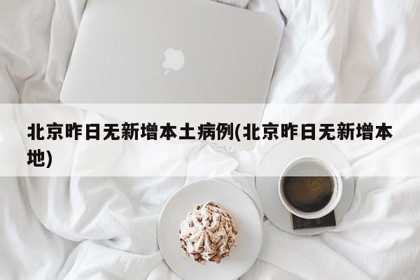 北京昨日无新增本土病例(北京昨日无新增本地)