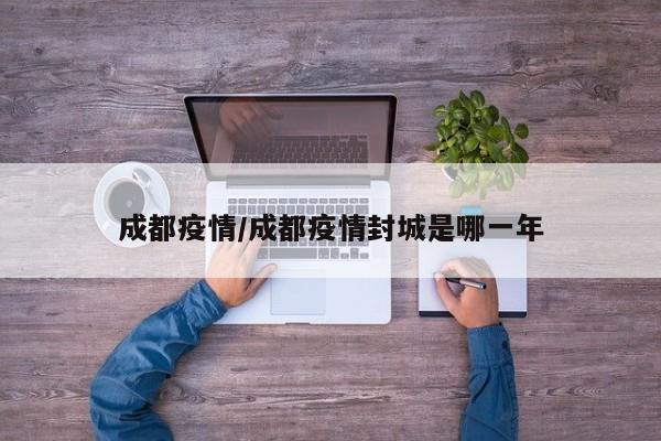 成都疫情/成都疫情封城是哪一年