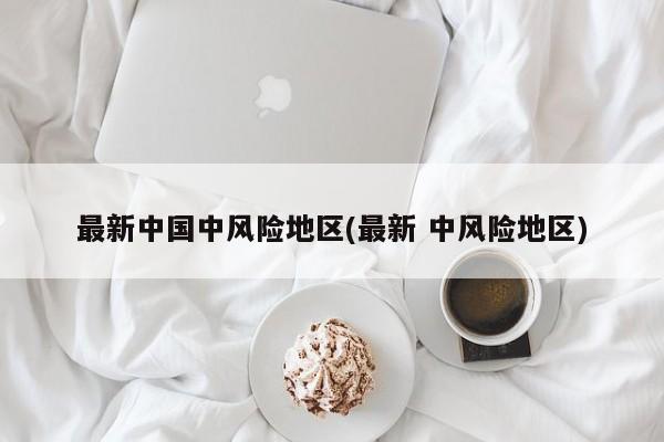 最新中国中风险地区(最新 中风险地区)