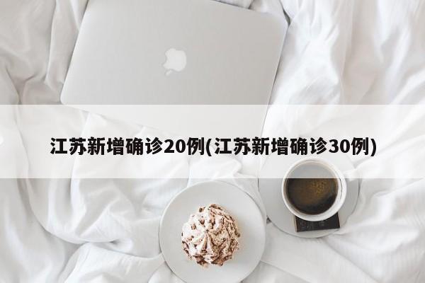 江苏新增确诊20例(江苏新增确诊30例)