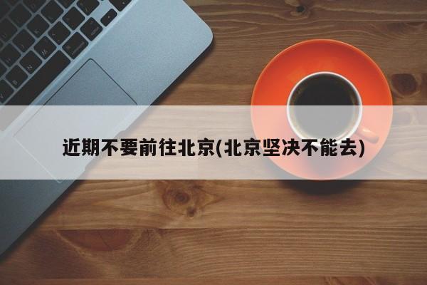 近期不要前往北京(北京坚决不能去)
