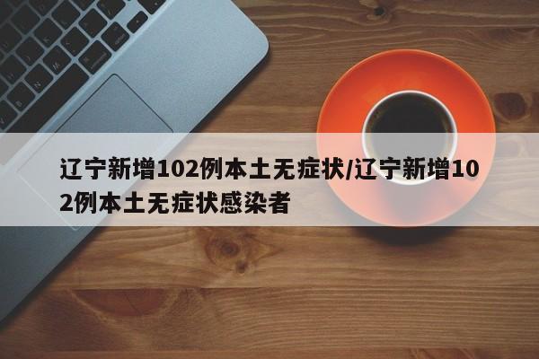 辽宁新增102例本土无症状/辽宁新增102例本土无症状感染者